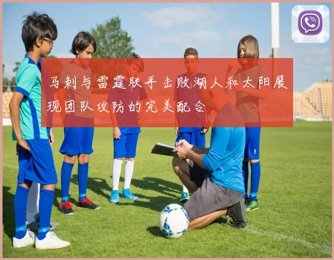 马刺与雷霆联手击败湖人和太阳展现团队攻防的完美配合