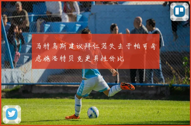 马特乌斯建议拜仁若失去于帕可考虑施洛特贝克更具性价比