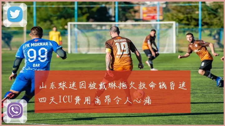 山东球迷因被戴琳拖欠救命钱昏迷四天ICU费用高昂令人心痛
