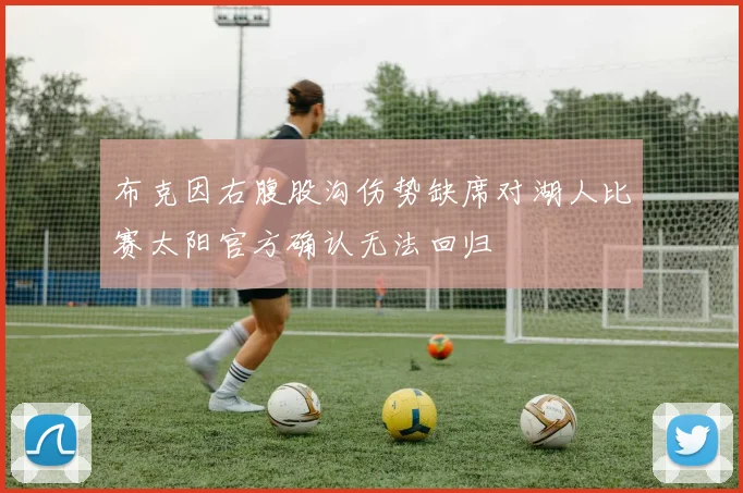 布克因右腹股沟伤势缺席对湖人比赛太阳官方确认无法回归