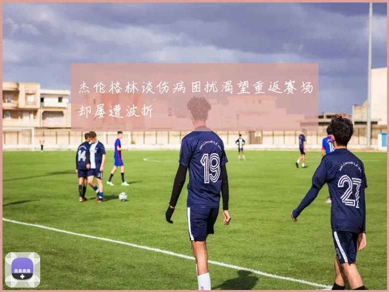 杰伦格林谈伤病困扰渴望重返赛场却屡遭波折