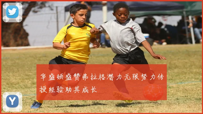 华盛顿盛赞弗拉格潜力无限努力传授经验助其成长