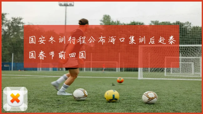 国安冬训行程公布海口集训后赴泰国春节前回国