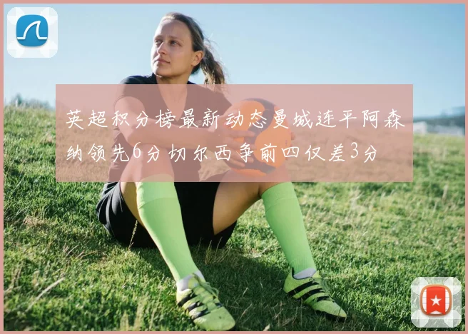 英超积分榜最新动态曼城连平阿森纳领先6分切尔西争前四仅差3分