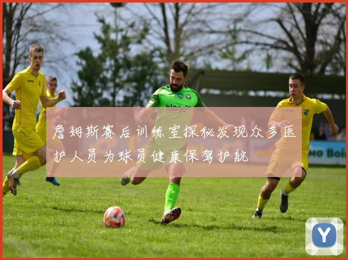 詹姆斯赛后训练室探秘发现众多医护人员为球员健康保驾护航