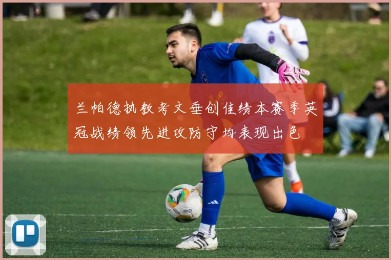 兰帕德执教考文垂创佳绩本赛季英冠战绩领先进攻防守均表现出色
