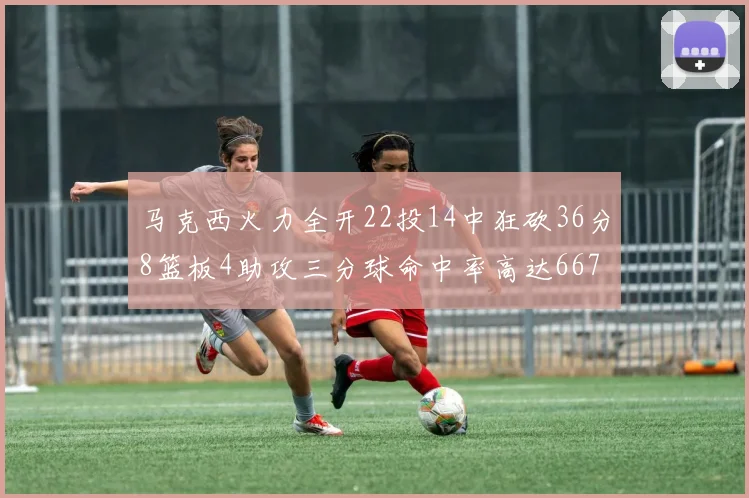 马克西火力全开22投14中狂砍36分8篮板4助攻三分球命中率高达667