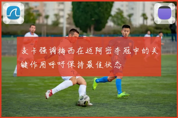 麦卡强调梅西在迈阿密夺冠中的关键作用呼吁保持最佳状态