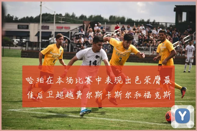 哈珀在本场比赛中表现出色荣膺最佳后卫超越费尔斯卡斯尔和福克斯