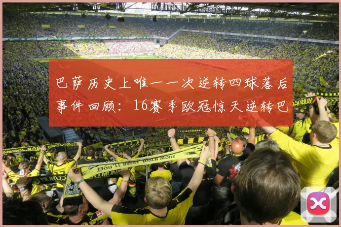 巴萨历史上唯一一次逆转四球落后事件回顾：16赛季欧冠惊天逆转巴黎