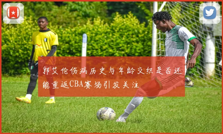 郭艾伦伤病历史与年龄交织是否还能重返CBA赛场引发关注