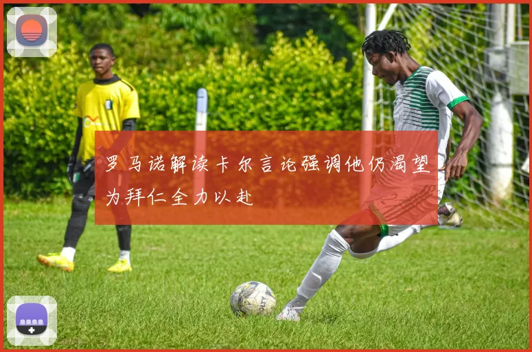 罗马诺解读卡尔言论强调他仍渴望为拜仁全力以赴