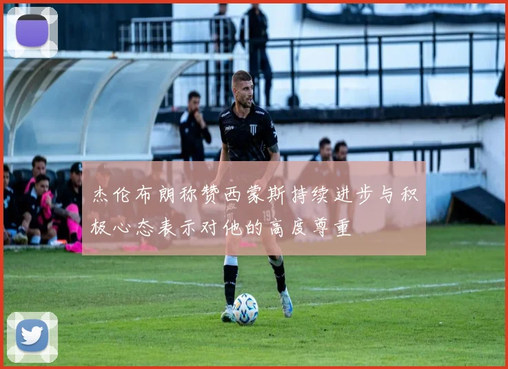 杰伦布朗称赞西蒙斯持续进步与积极心态表示对他的高度尊重