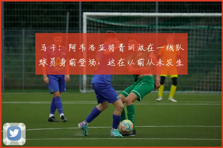 马卡：阿韦洛亚将青训放在一线队球员身前登场，这在以前从未发生