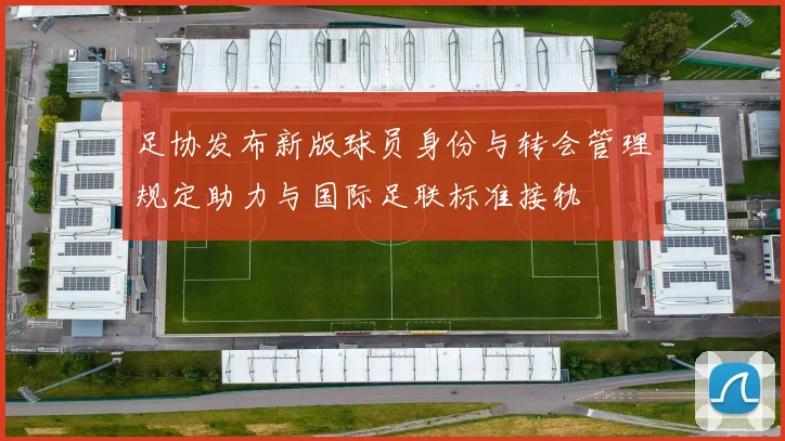 足协发布新版球员身份与转会管理规定助力与国际足联标准接轨