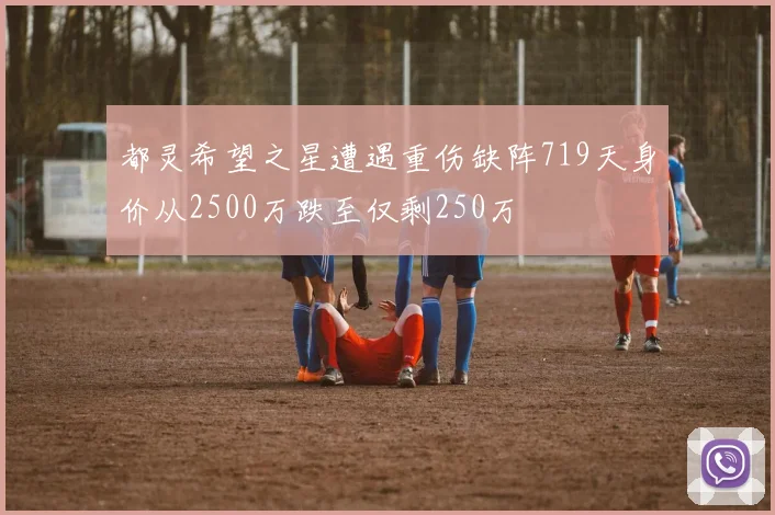 都灵希望之星遭遇重伤缺阵719天身价从2500万跌至仅剩250万