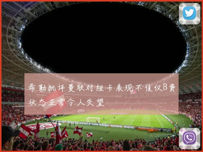 希勒批评曼联对纽卡表现不佳仅B费状态正常令人失望
