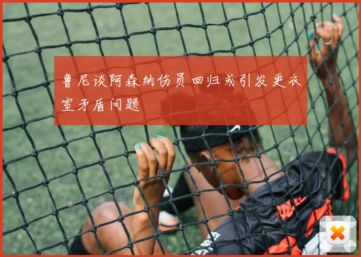 鲁尼谈阿森纳伤员回归或引发更衣室矛盾问题