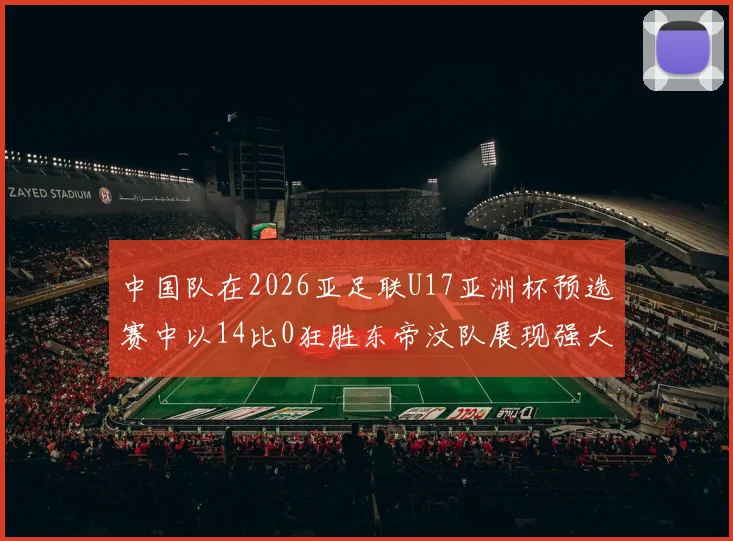 中国队在2026亚足联U17亚洲杯预选赛中以14比0狂胜东帝汶队展现强大实力