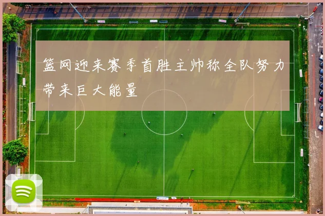 篮网迎来赛季首胜主帅称全队努力带来巨大能量
