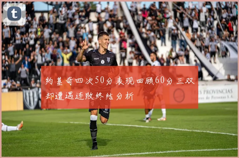 约基奇四次50分表现回顾60分三双却遭遇连败终结分析