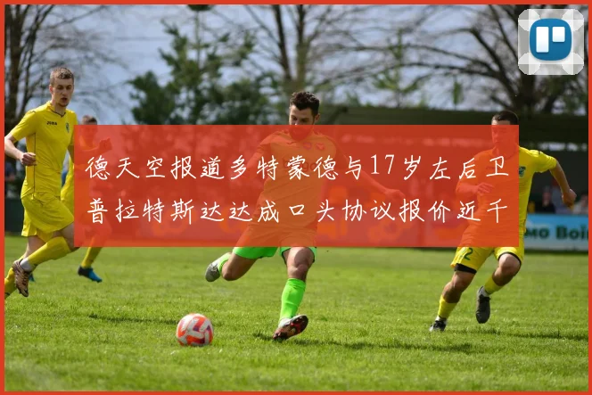 德天空报道多特蒙德与17岁左后卫普拉特斯达达成口头协议报价近千万遭拒
