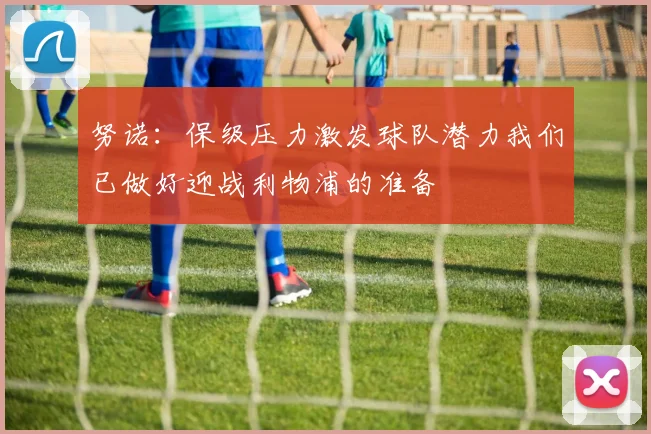 努诺：保级压力激发球队潜力我们已做好迎战利物浦的准备