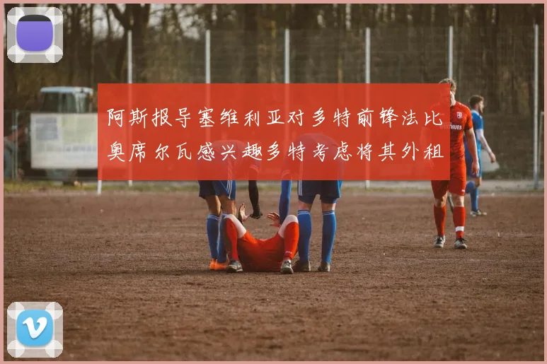阿斯报导塞维利亚对多特前锋法比奥席尔瓦感兴趣多特考虑将其外租