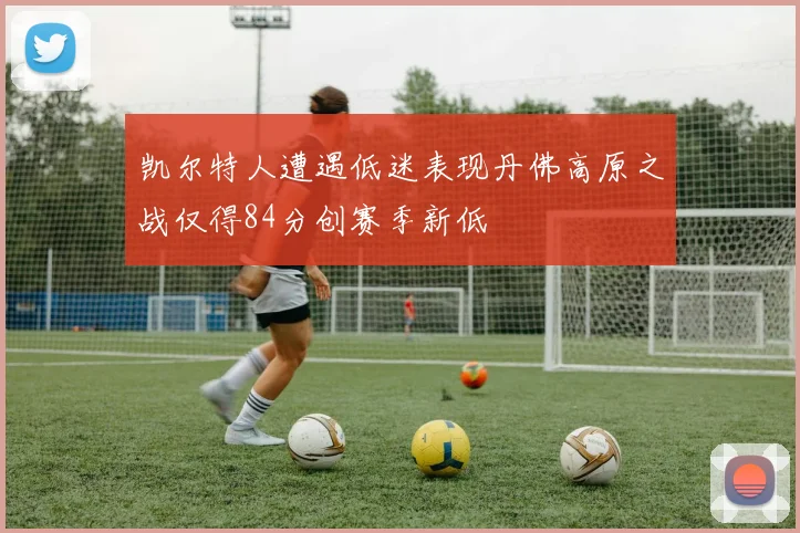 凯尔特人遭遇低迷表现丹佛高原之战仅得84分创赛季新低