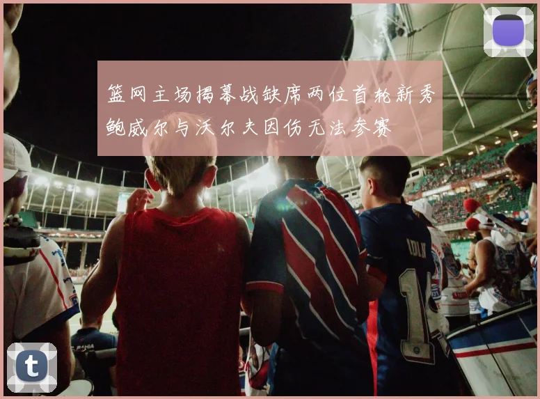 篮网主场揭幕战缺席两位首轮新秀鲍威尔与沃尔夫因伤无法参赛