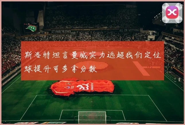 斯洛特坦言曼城实力远超我们定位球提升可多拿分数