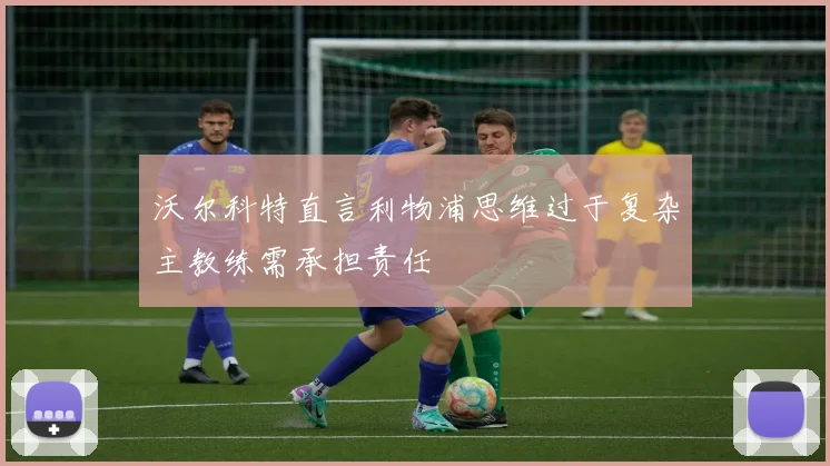 沃尔科特直言利物浦思维过于复杂主教练需承担责任