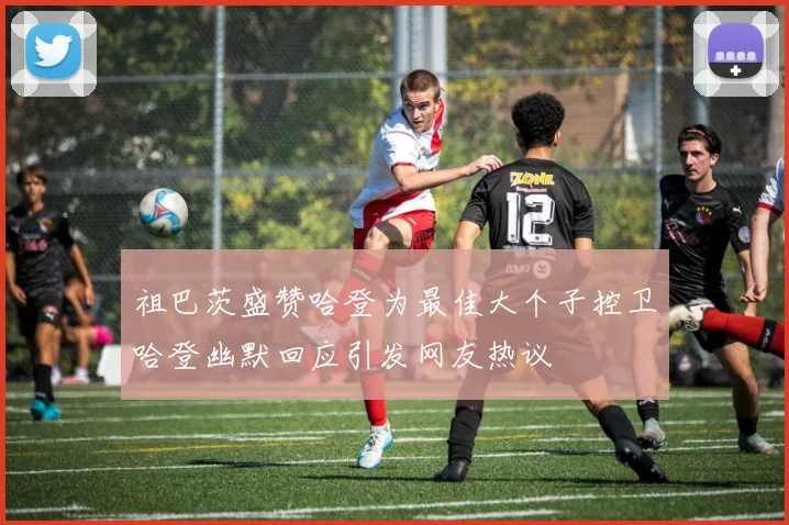 祖巴茨盛赞哈登为最佳大个子控卫哈登幽默回应引发网友热议