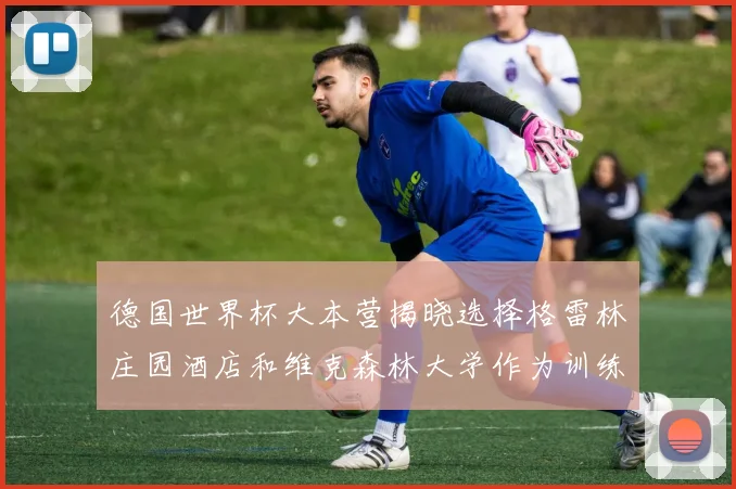 德国世界杯大本营揭晓选择格雷林庄园酒店和维克森林大学作为训练基地