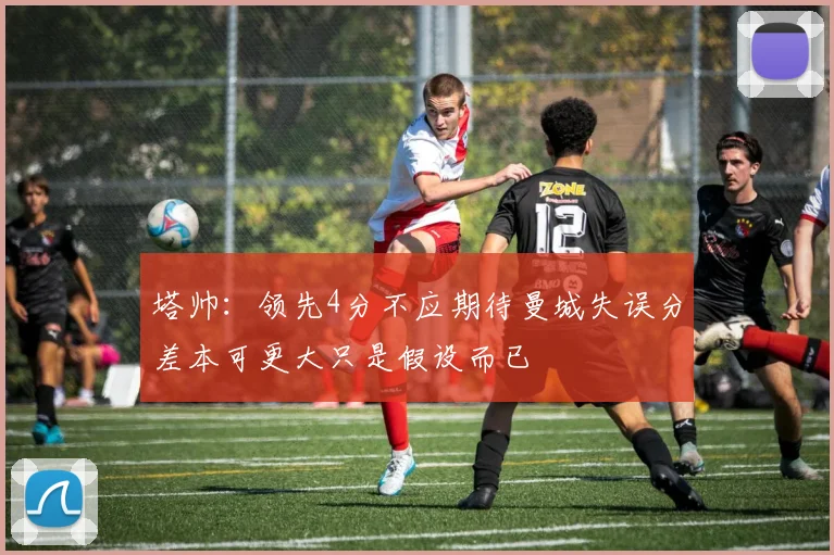 塔帅：领先4分不应期待曼城失误分差本可更大只是假设而已