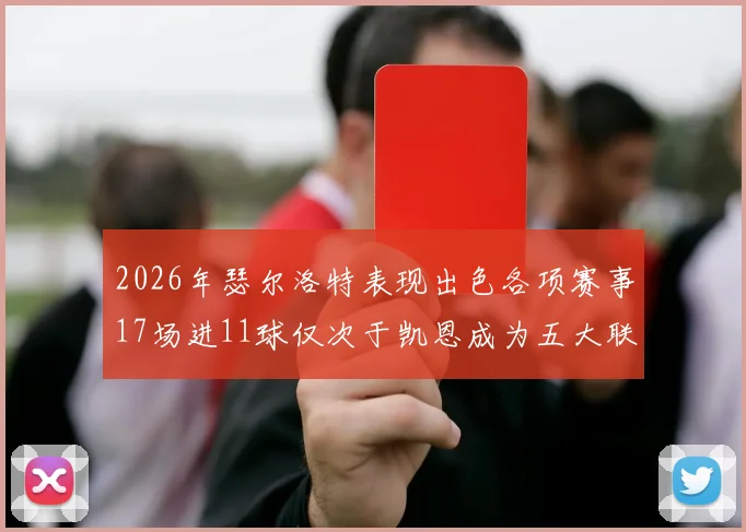 2026年瑟尔洛特表现出色各项赛事17场进11球仅次于凯恩成为五大联赛新星