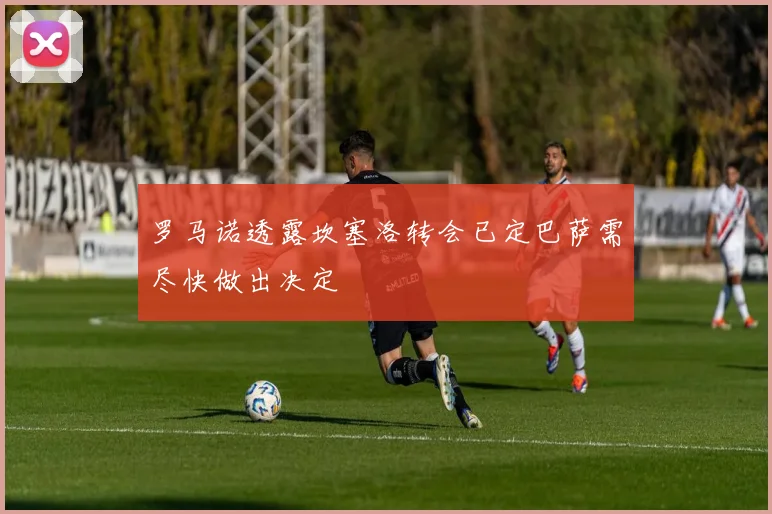 罗马诺透露坎塞洛转会已定巴萨需尽快做出决定