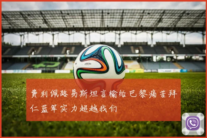 费利佩路易斯坦言输给巴黎痛苦拜仁蓝军实力超越我们