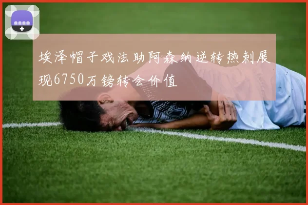 埃泽帽子戏法助阿森纳逆转热刺展现6750万镑转会价值