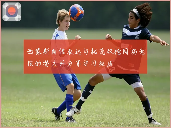 西蒙斯自信表达与拓荒双枪同场竞技的潜力并分享学习经历
