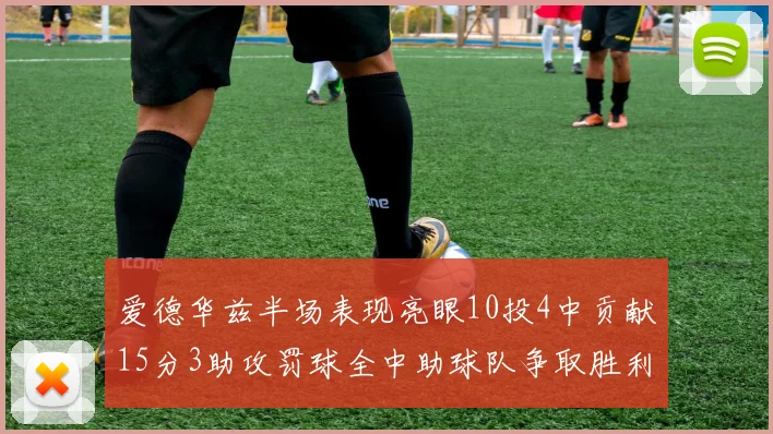 爱德华兹半场表现亮眼10投4中贡献15分3助攻罚球全中助球队争取胜利