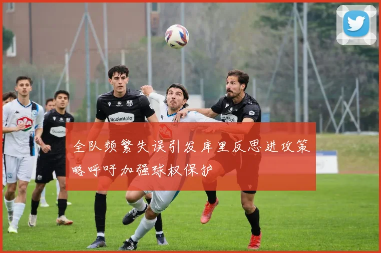 全队频繁失误引发库里反思进攻策略呼吁加强球权保护