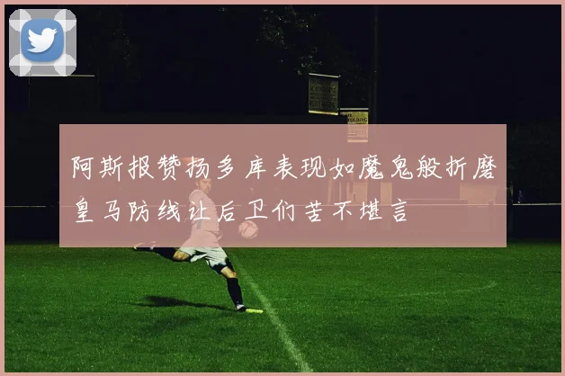 阿斯报赞扬多库表现如魔鬼般折磨皇马防线让后卫们苦不堪言