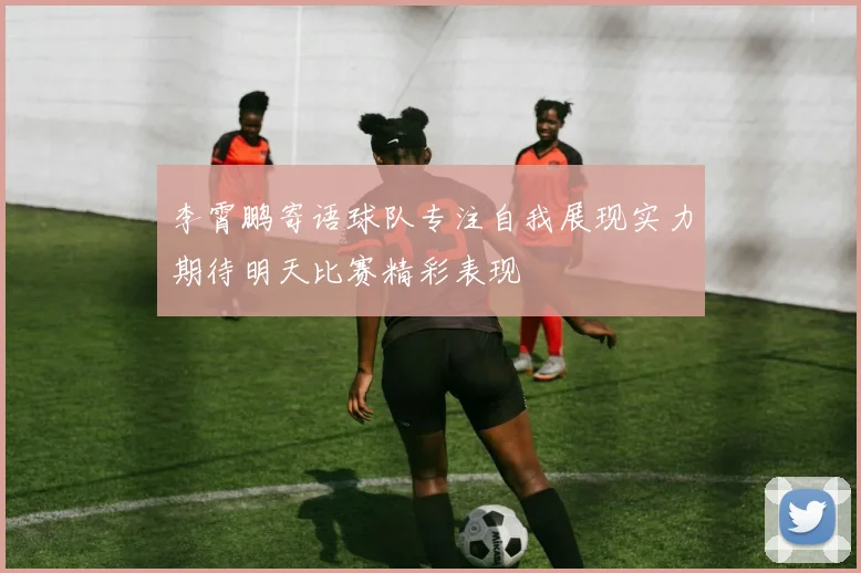 李霄鹏寄语球队专注自我展现实力期待明天比赛精彩表现