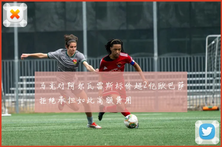 马竞对阿尔瓦雷斯标价超2亿欧巴萨拒绝承担如此高额费用