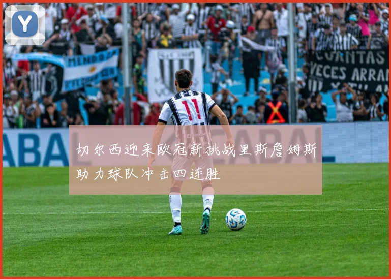 切尔西迎来欧冠新挑战里斯詹姆斯助力球队冲击四连胜