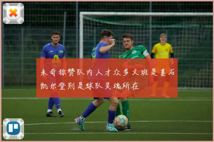 米奇称赞队内人才众多文班是基石凯尔登则是球队灵魂所在