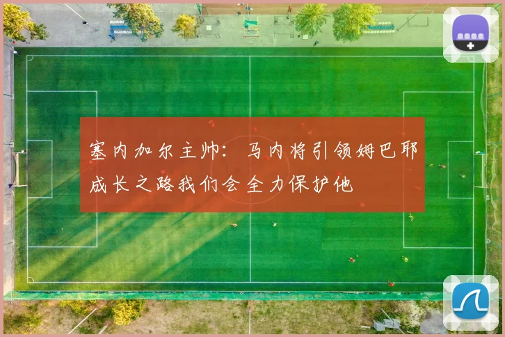 塞内加尔主帅：马内将引领姆巴耶成长之路我们会全力保护他