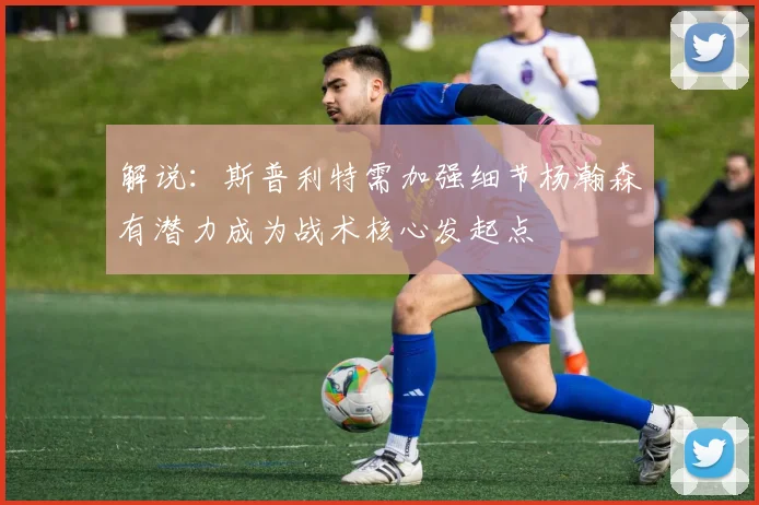 解说：斯普利特需加强细节杨瀚森有潜力成为战术核心发起点