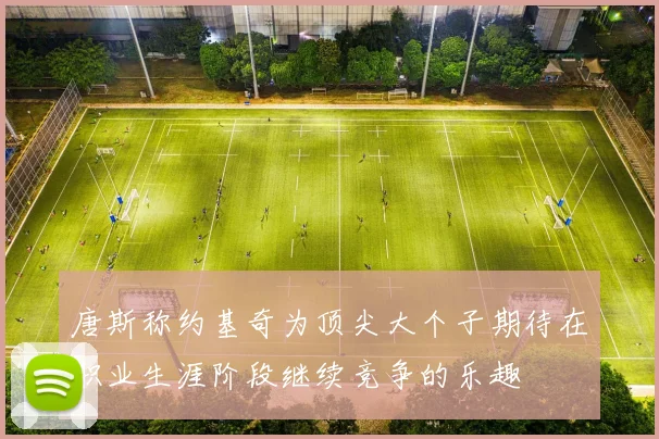 唐斯称约基奇为顶尖大个子期待在职业生涯阶段继续竞争的乐趣